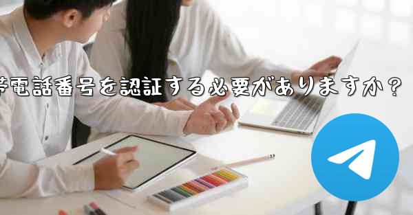 Telegramに登録するには携帯電話番号を認証する必要がありますか？
