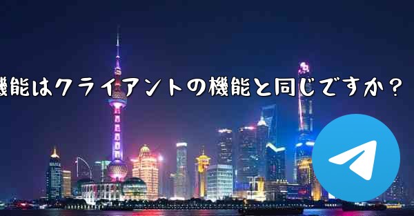 Telegram Webの機能はクライアントの機能と同じですか？