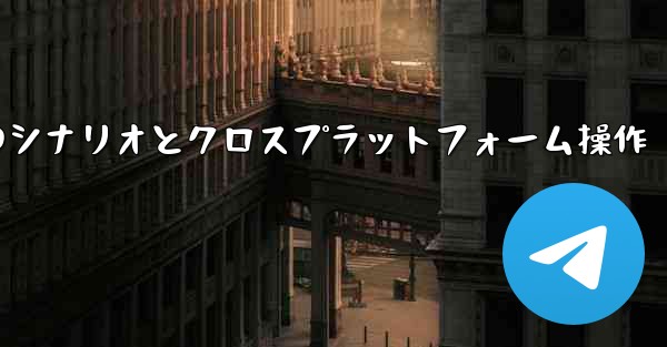 Telegram-パート 11- 特定のシナリオとクロスプラットフォーム操作