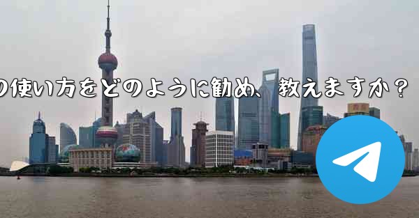 まったくの初心者の友人に Telegram の使い方をどのように勧め、教えますか？