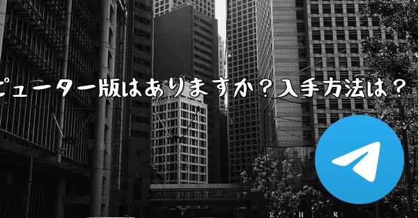<b>Telegram のコンピューター版はありますか？入手方法は？</b>