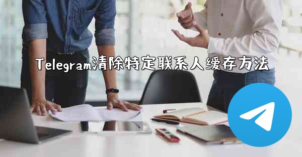 Telegram清除特定联系人缓存方法