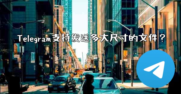 Telegram支持发送多大尺寸的文件？