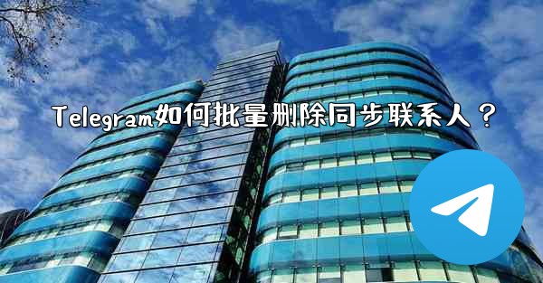 Telegram如何批量删除同步联系人？