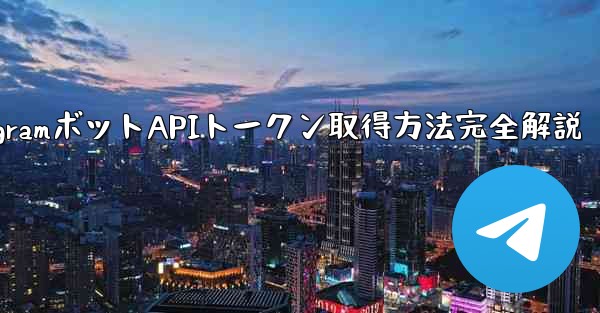 TelegramボットAPIトークン取得方法完全解説