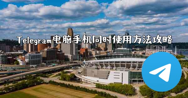 Telegram电脑手机同时使用方法攻略