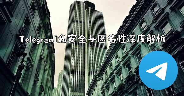 <b>Telegram隐私安全与匿名性深度解析</b>