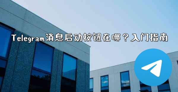 <b>Telegram消息启动按钮在哪？入门指南</b>