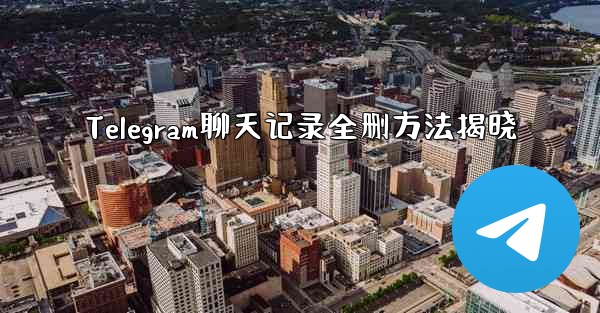 Telegram聊天记录全删方法揭晓