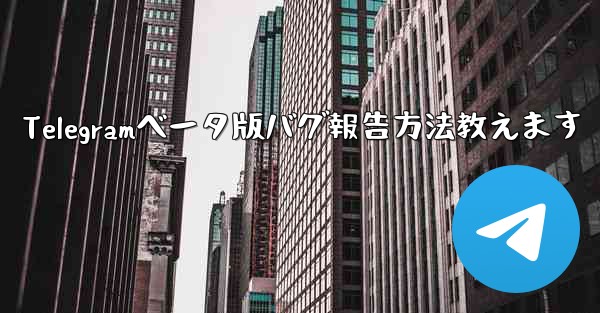 Telegramベータ版バグ報告方法教えます