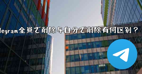 Telegram全員で削除与自分で削除有何区别？