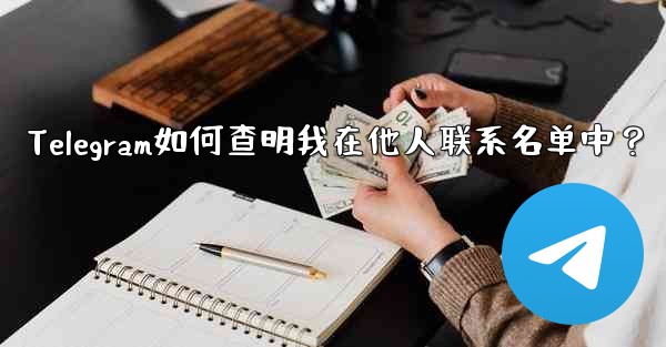 <b>Telegram如何查明我在他人联系名单中？</b>