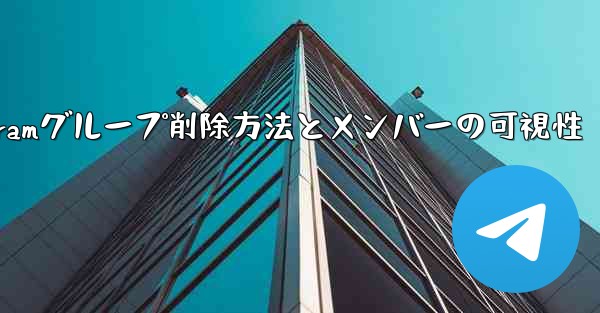 Telegramグループ削除方法とメンバーの可視性