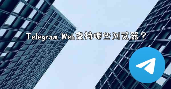 Telegram Web支持哪些浏览器？