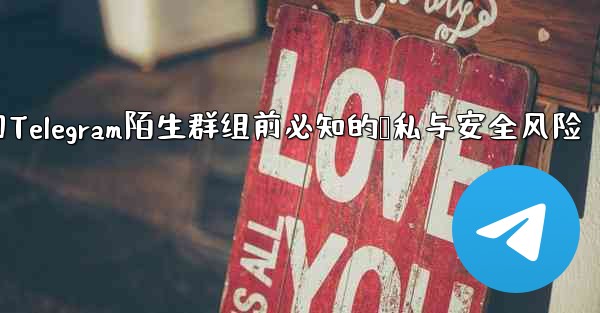 参加Telegram陌生群组前必知的隐私与安全风险