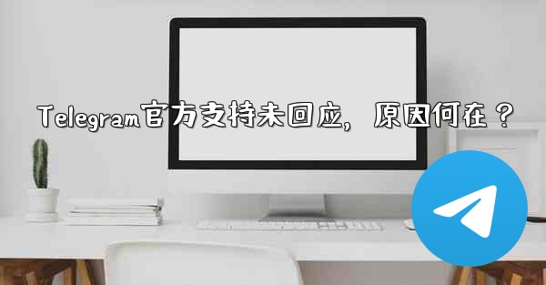 Telegram官方支持未回应，原因何在？