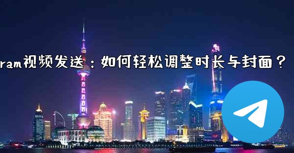 Telegram视频发送：如何轻松调整时长与封面？