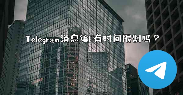 Telegram消息编辑有时间限制吗？