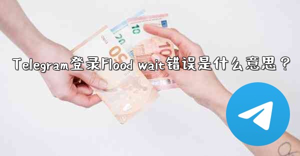 Telegram登录Flood wait错误是什么意思？