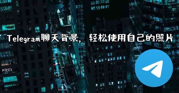 Telegram聊天背景，轻松使用自己的照片