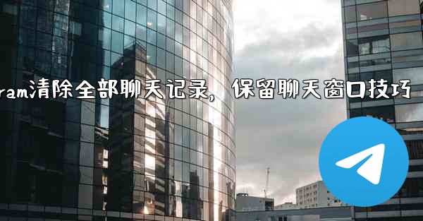 <b>Telegram清除全部聊天记录，保留聊天窗口技巧</b>