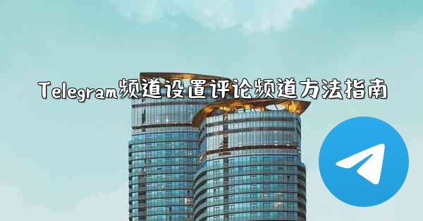 Telegram频道设置评论频道方法指南