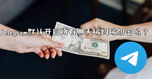 Telegram默认开启所有聊天端到端加密吗？