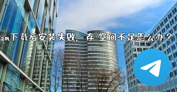 Telegram下载后安装失败，存储空间不足怎么办？