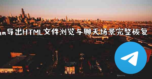 Telegram导出HTML文件浏览与聊天场景完整恢复