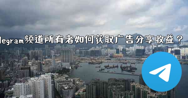 <b>Telegram频道所有者如何获取广告分享收益？</b>