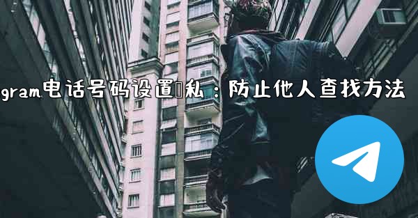 Telegram电话号码设置隐私：防止他人查找方法