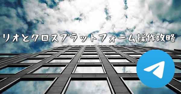 Telegram-パート11：特定シナリオとクロスプラットフォーム操作攻略