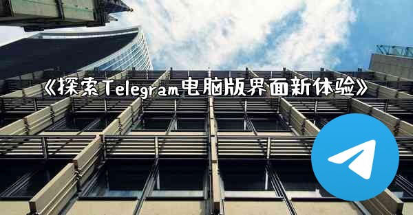 《探索Telegram电脑版界面新体验》