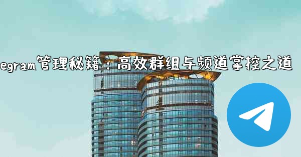 Telegram管理秘籍：高效群组与频道掌控之道