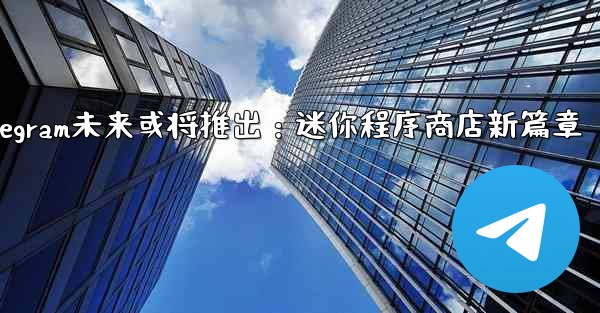 <b>Telegram が将来立ち上げる可能性のある「ミニ プログラム ストア」はどのようなものになるでしょうか？—Teleg</b>