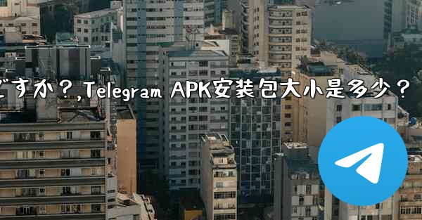 Telegram インストール パッケージ (APK) のサイズはどれくらいですか？,Telegram APK安装包大小