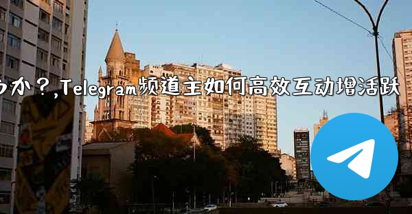 Telegram チャネルの所有者はどのようにして加入者と効果的に対話し、アクティビティを増やすことができるでしょうか？