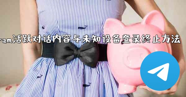 Telegram の「アクティブな会話」では何が表示されますか？不明なデバイスのログインを終了するにはどうすればよいです
