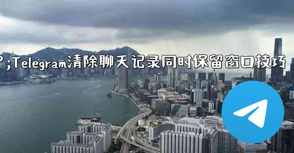 Telegram のチャット履歴全体をクリアし、チャット ウィンドウを保持する方法は？;Telegram清除聊天记录同时