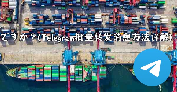 Telegram メッセージをバッチで転送するにはどうすればよいですか？(Telegram批量转发消息方法详解)