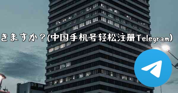 中国本土の携帯電話番号 (+86) は Telegram に登録できますか？(中国手机号轻松注册Telegram)