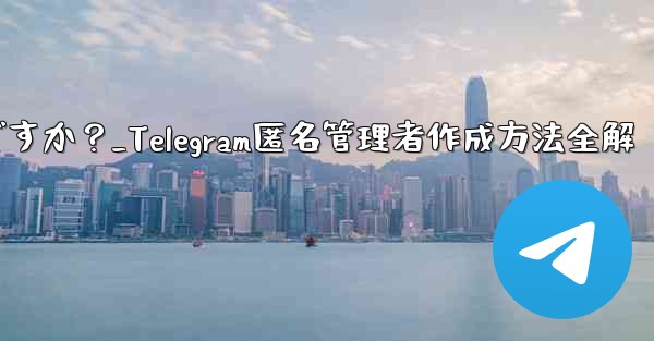 Telegram で匿名管理者を作成するにはどうすればよいですか？_Telegram匿名管理者作成方法全解