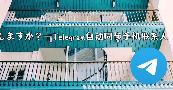 Telegram は携帯電話の連絡先を自動的に同期しますか？—Telegram自动同步手机联系人