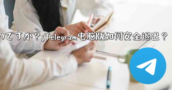 Telegram のコンピューター版からログアウトするにはどうすればよいですか？;Telegram电脑版如何安全退出？