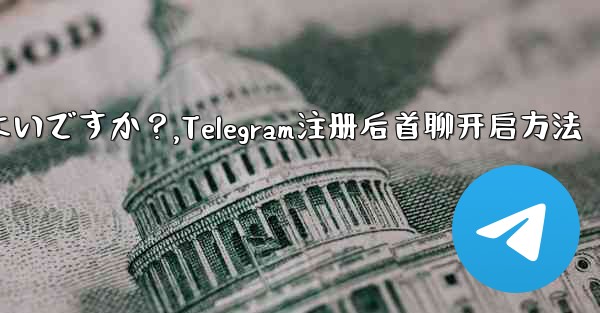 Telegram に登録した後、最初のチャットを開始するにはどうすればよいですか？,Telegram注册后首聊开启方法