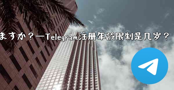 Telegramに登録するのに年齢制限はありますか？—Telegram注册年龄限制是几岁？