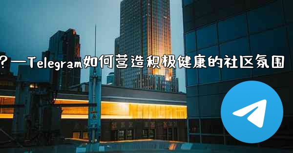 Telegram はどのようにしてポジティブで健全なコミュニティの雰囲気を醸成しているのでしょうか？—Telegram如