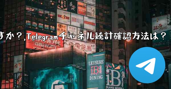 Telegram チャネルの統計を確認するにはどうすればよいですか？,Telegramチャネル統計確認方法は？