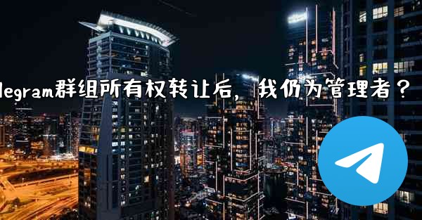 Telegram グループの所有権を譲渡した後も、私は依然として管理者であり続けますか？-Telegram群组所有权转让