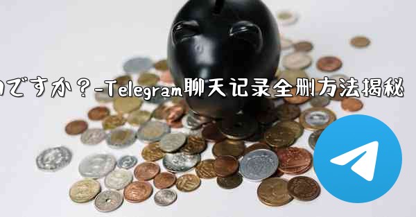 Telegram のチャット履歴全体を削除するにはどうすればよいですか？-Telegram聊天记录全删方法揭秘